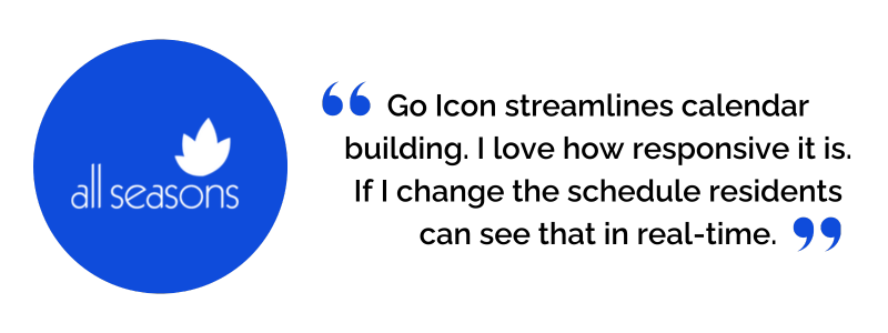 “Icon streamlines calendar building. I love how responsive it is. If I change the schedule residents can see that in real-time.”