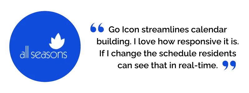 “Icon streamlines calendar building. I love how responsive it is. If I change the schedule residents can see that in real-time.”